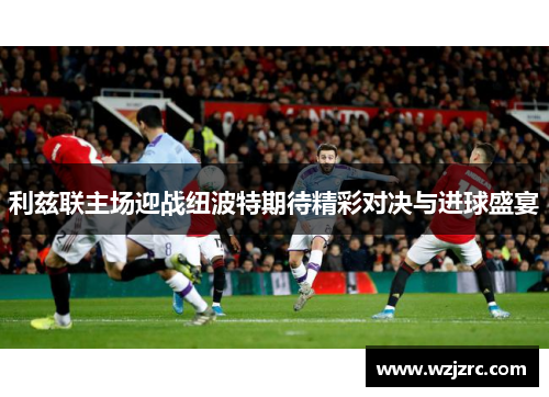 利兹联主场迎战纽波特期待精彩对决与进球盛宴