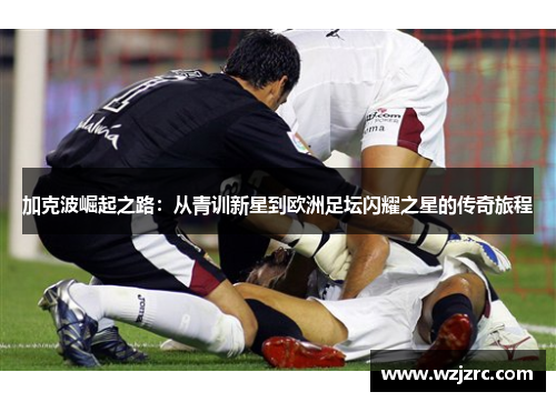 加克波崛起之路：从青训新星到欧洲足坛闪耀之星的传奇旅程