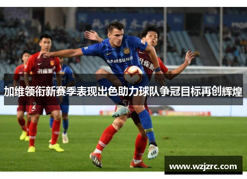 加维领衔新赛季表现出色助力球队争冠目标再创辉煌