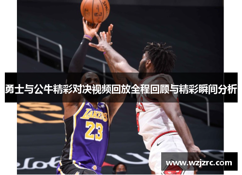 勇士与公牛精彩对决视频回放全程回顾与精彩瞬间分析