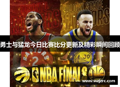 勇士与猛龙今日比赛比分更新及精彩瞬间回顾