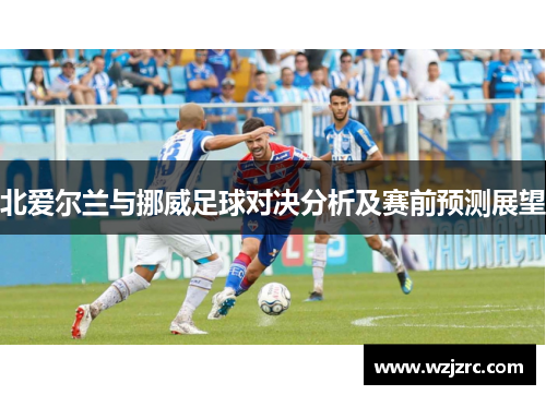 北爱尔兰与挪威足球对决分析及赛前预测展望
