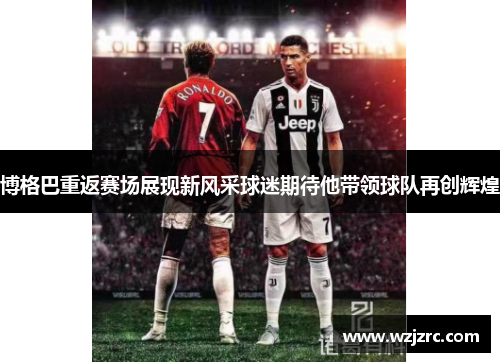 博格巴重返赛场展现新风采球迷期待他带领球队再创辉煌