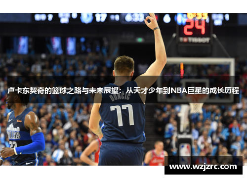卢卡东契奇的篮球之路与未来展望：从天才少年到NBA巨星的成长历程