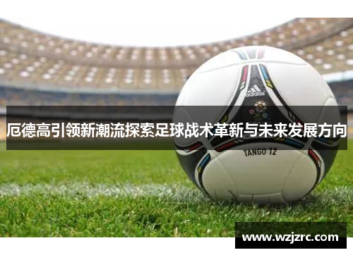 厄德高引领新潮流探索足球战术革新与未来发展方向