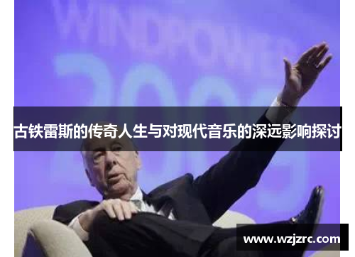 古铁雷斯的传奇人生与对现代音乐的深远影响探讨