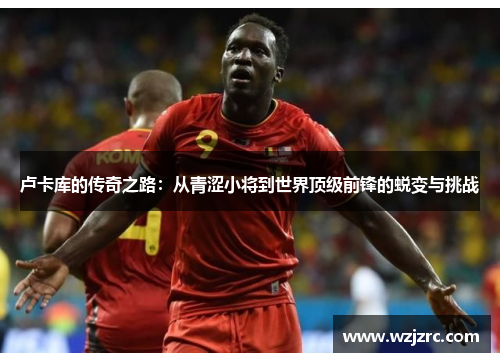 卢卡库的传奇之路：从青涩小将到世界顶级前锋的蜕变与挑战
