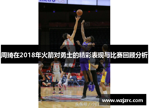 周琦在2018年火箭对勇士的精彩表现与比赛回顾分析