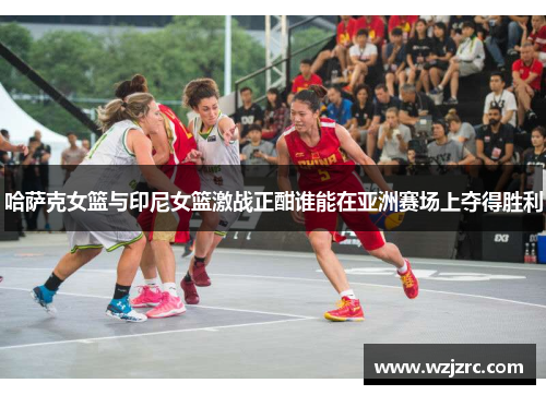 哈萨克女篮与印尼女篮激战正酣谁能在亚洲赛场上夺得胜利