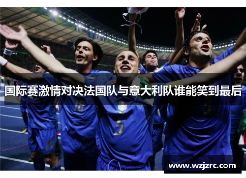 国际赛激情对决法国队与意大利队谁能笑到最后