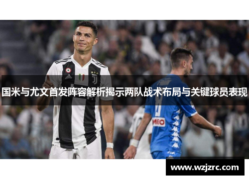 国米与尤文首发阵容解析揭示两队战术布局与关键球员表现