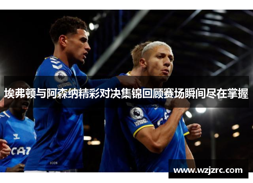 埃弗顿与阿森纳精彩对决集锦回顾赛场瞬间尽在掌握