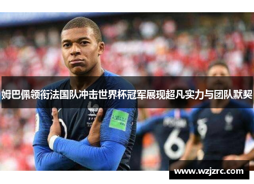 姆巴佩领衔法国队冲击世界杯冠军展现超凡实力与团队默契