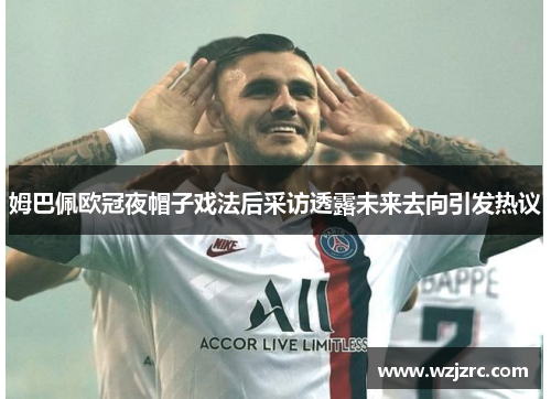 姆巴佩欧冠夜帽子戏法后采访透露未来去向引发热议