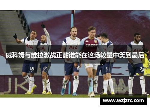 威科姆与维拉激战正酣谁能在这场较量中笑到最后