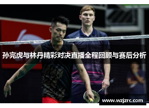 孙完虎与林丹精彩对决直播全程回顾与赛后分析