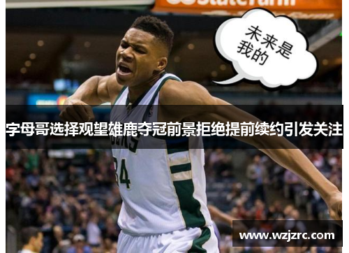 字母哥选择观望雄鹿夺冠前景拒绝提前续约引发关注