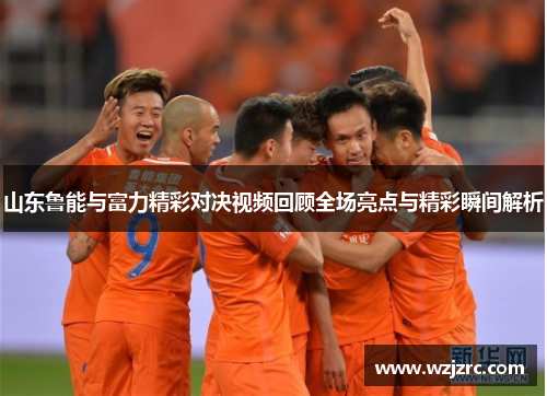 山东鲁能与富力精彩对决视频回顾全场亮点与精彩瞬间解析