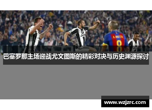 巴塞罗那主场迎战尤文图斯的精彩对决与历史渊源探讨