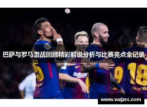 巴萨与罗马激战回顾精彩解说分析与比赛亮点全记录