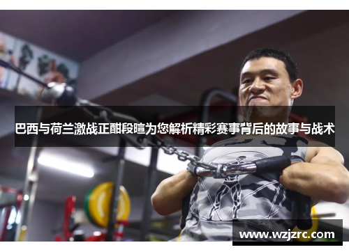 巴西与荷兰激战正酣段暄为您解析精彩赛事背后的故事与战术