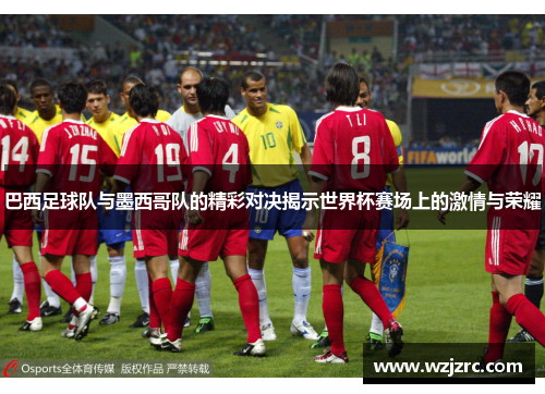 巴西足球队与墨西哥队的精彩对决揭示世界杯赛场上的激情与荣耀