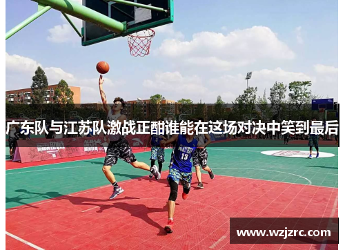 广东队与江苏队激战正酣谁能在这场对决中笑到最后