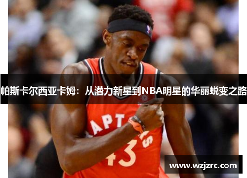 帕斯卡尔西亚卡姆：从潜力新星到NBA明星的华丽蜕变之路