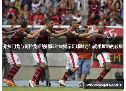 弗拉门戈与阿拉戈斯的精彩对决揭示足球魅力与战术智慧的较量