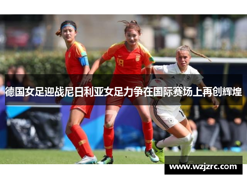 德国女足迎战尼日利亚女足力争在国际赛场上再创辉煌