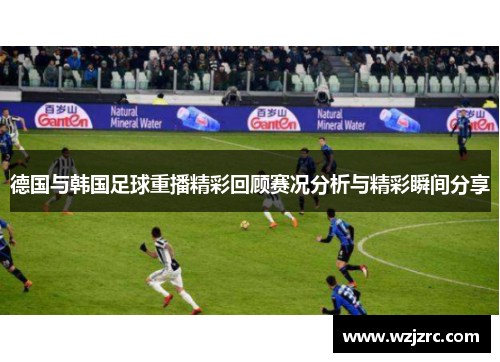 德国与韩国足球重播精彩回顾赛况分析与精彩瞬间分享