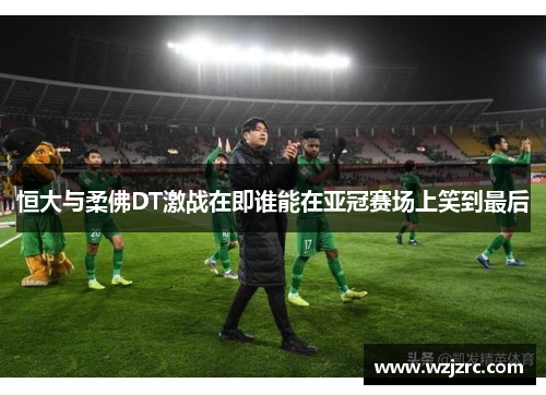 恒大与柔佛DT激战在即谁能在亚冠赛场上笑到最后