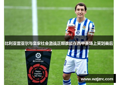 比利亚雷亚尔与皇家社会激战正酣谁能在西甲赛场上笑到最后