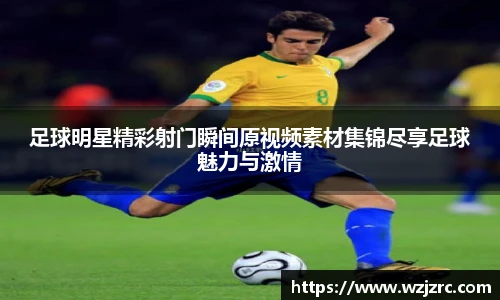 足球明星精彩射门瞬间原视频素材集锦尽享足球魅力与激情